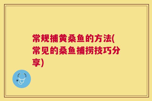 常规捕黄桑鱼的方法(常见的桑鱼捕捞技巧分享) 常规捕黄桑鱼的方法(常见的桑鱼捕捞技巧分享)