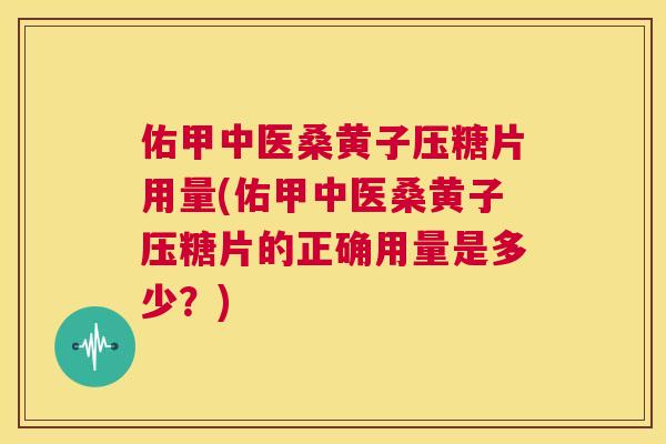 佑甲中医桑黄子压糖片用量(佑甲中医桑黄子压糖片的正确用量是多少?) 佑甲中医桑黄子压糖片用量(佑甲中医桑黄子压糖片的正确用量是多少?)