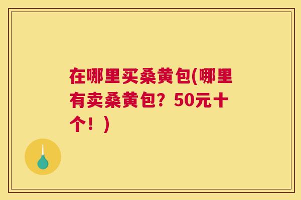 在哪里买桑黄包(哪里有卖桑黄包?50元十个!) 在哪里买桑黄包(哪里有卖桑黄包?50元十个!)