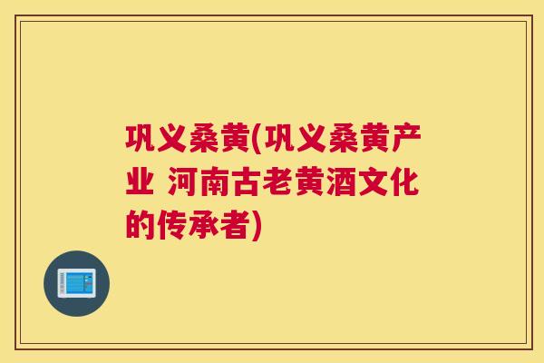 巩义桑黄(巩义桑黄产业 河南古老黄酒文化的传承者)