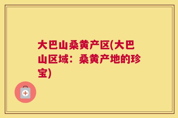 大巴山桑黄产区(大巴山区域:桑黄产地的珍宝) 大巴山桑黄产区(大巴山区域:桑黄产地的珍宝)