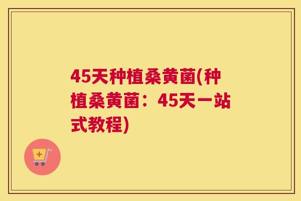 45天种植桑黄菌(种植桑黄菌:45天一站式教程) 45天种植桑黄菌(种植桑黄菌:45天一站式教程)