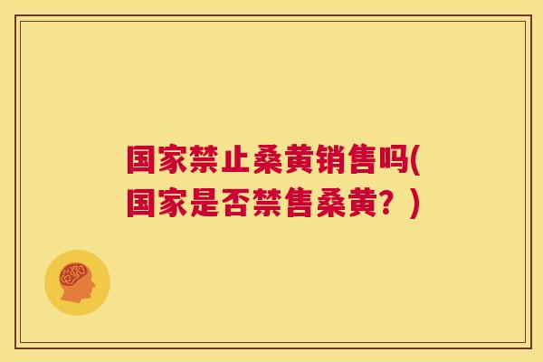 国家禁止桑黄销售吗(国家是否禁售桑黄?) 国家禁止桑黄销售吗(国家是否禁售桑黄?)
