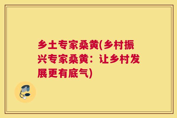 乡土专家桑黄(乡村振兴专家桑黄:让乡村发展更有底气) 乡土专家桑黄(乡村振兴专家桑黄:让乡村发展更有底气)