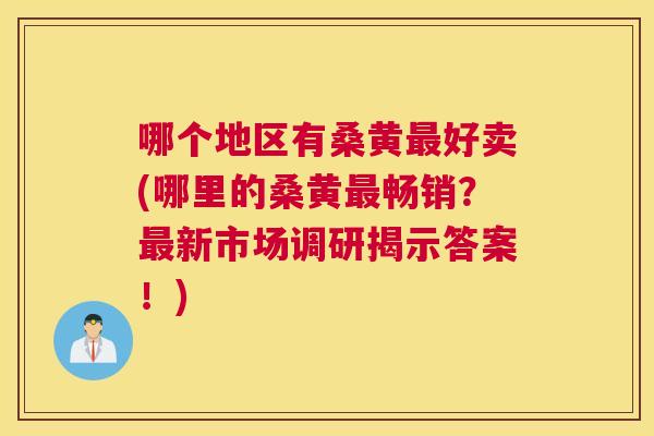 哪个地区有桑黄好卖(哪里的桑黄畅销?新市场调研揭示答案!) 哪个地区有桑黄好卖(哪里的桑黄畅销?新市场调研揭示答案!)