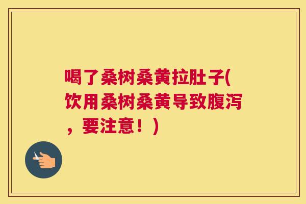 喝了桑树桑黄拉肚子(饮用桑树桑黄导致,要注意!) 喝了桑树桑黄拉肚子(饮用桑树桑黄导致,要注意!)