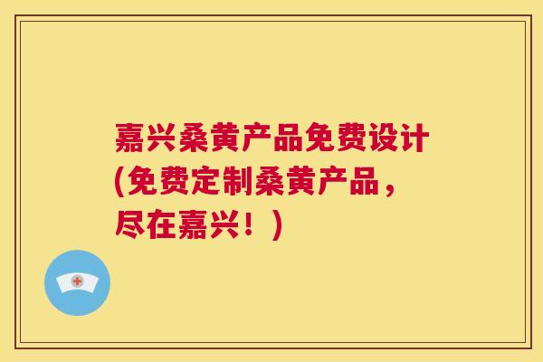嘉兴桑黄产品免费设计(免费定制桑黄产品,尽在嘉兴!) 嘉兴桑黄产品免费设计(免费定制桑黄产品,尽在嘉兴!)