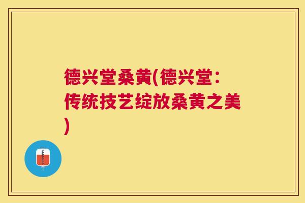 德兴堂桑黄(德兴堂:传统技艺绽放桑黄之美) 德兴堂桑黄(德兴堂:传统技艺绽放桑黄之美)