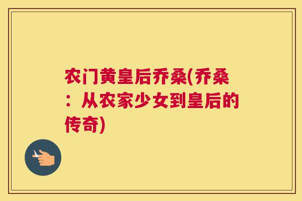 农门黄皇后乔桑(乔桑：从农家少女到皇后的传奇)