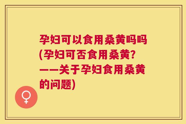 孕妇可以食用桑黄吗吗(孕妇可否食用桑黄?——关于孕妇食用桑黄的问题) 孕妇可以食用桑黄吗吗(孕妇可否食用桑黄?——关于孕妇食用桑黄的问题)