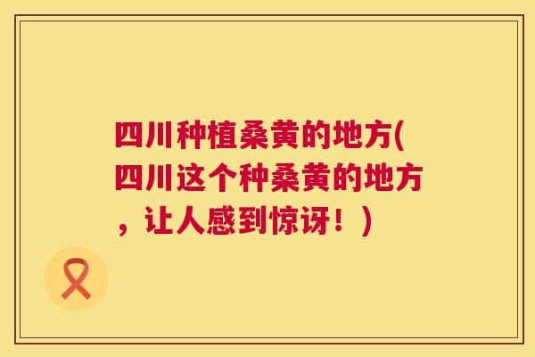 四川种植桑黄的地方(四川这个种桑黄的地方,让人感到惊讶!) 四川种植桑黄的地方(四川这个种桑黄的地方,让人感到惊讶!)