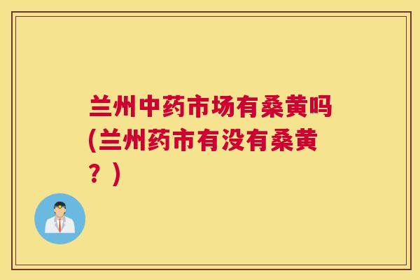 兰州市场有桑黄吗(兰州药市有没有桑黄?) 兰州市场有桑黄吗(兰州药市有没有桑黄?)