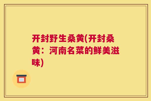开封野生桑黄(开封桑黄:河南名菜的鲜美滋味) 开封野生桑黄(开封桑黄:河南名菜的鲜美滋味)