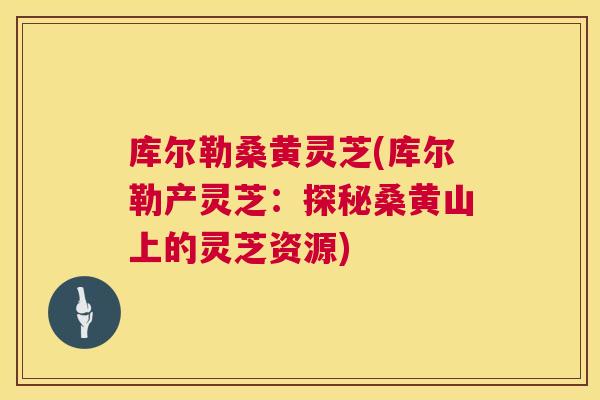 库尔勒桑黄灵芝(库尔勒产灵芝:探秘桑黄山上的灵芝资源) 库尔勒桑黄灵芝(库尔勒产灵芝:探秘桑黄山上的灵芝资源)