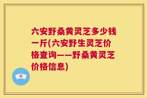 六安野桑黄灵芝多少钱一斤(六安野生灵芝价格查询——野桑黄灵芝价格信息) 六安野桑黄灵芝多少钱一斤(六安野生灵芝价格查询——野桑黄灵芝价格信息)