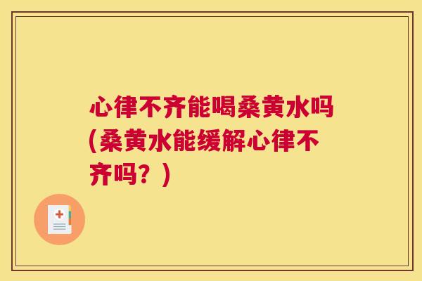 心律不齐能喝桑黄水吗(桑黄水能缓解心律不齐吗?) 心律不齐能喝桑黄水吗(桑黄水能缓解心律不齐吗?)