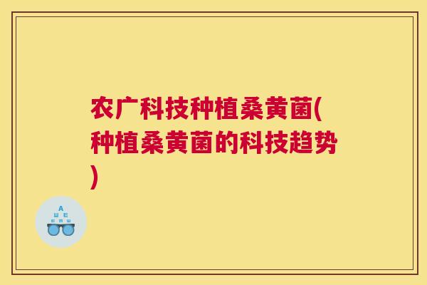 农广科技种植桑黄菌(种植桑黄菌的科技趋势) 农广科技种植桑黄菌(种植桑黄菌的科技趋势)