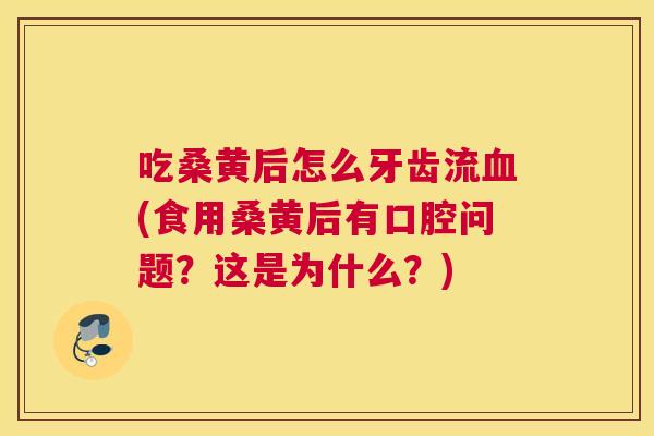 吃桑黄后怎么牙齿流(食用桑黄后有口腔问题?这是为什么?) 吃桑黄后怎么牙齿流(食用桑黄后有口腔问题?这是为什么?)