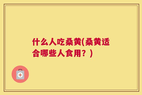 什么人吃桑黄(桑黄适合哪些人食用?) 什么人吃桑黄(桑黄适合哪些人食用?)
