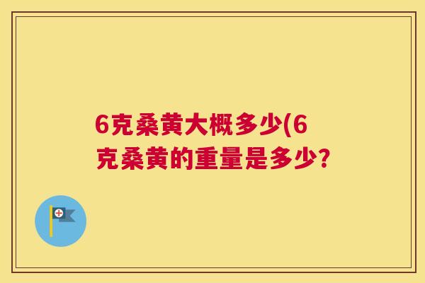 6克桑黄大概多少(6克桑黄的重量是多少? 6克桑黄大概多少(6克桑黄的重量是多少?