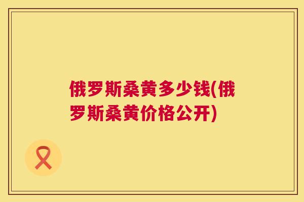 俄罗斯桑黄多少钱(俄罗斯桑黄价格公开) 俄罗斯桑黄多少钱(俄罗斯桑黄价格公开)