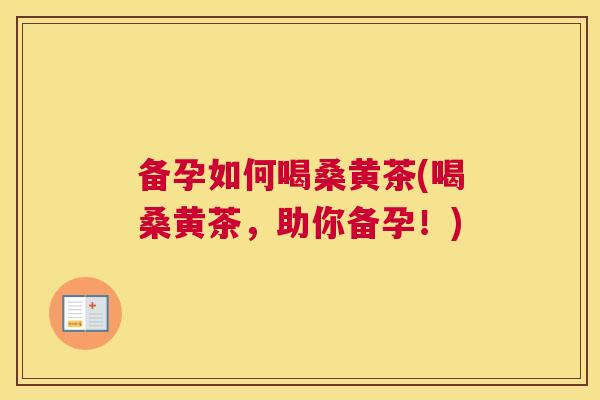 备孕如何喝桑黄茶(喝桑黄茶,助你备孕!) 备孕如何喝桑黄茶(喝桑黄茶,助你备孕!)