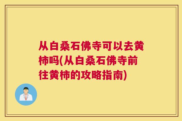 从白桑石佛寺可以去黄柿吗(从白桑石佛寺前往黄柿的攻略指南) 从白桑石佛寺可以去黄柿吗(从白桑石佛寺前往黄柿的攻略指南)