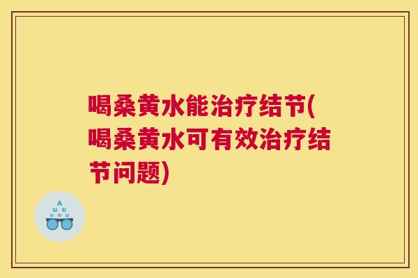 喝桑黄水能结节(喝桑黄水可有效结节问题) 喝桑黄水能结节(喝桑黄水可有效结节问题)
