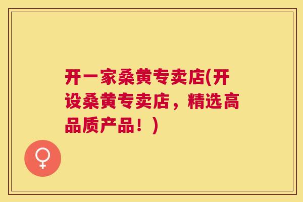 开一家桑黄专卖店(开设桑黄专卖店,精选高品质产品!) 开一家桑黄专卖店(开设桑黄专卖店,精选高品质产品!)