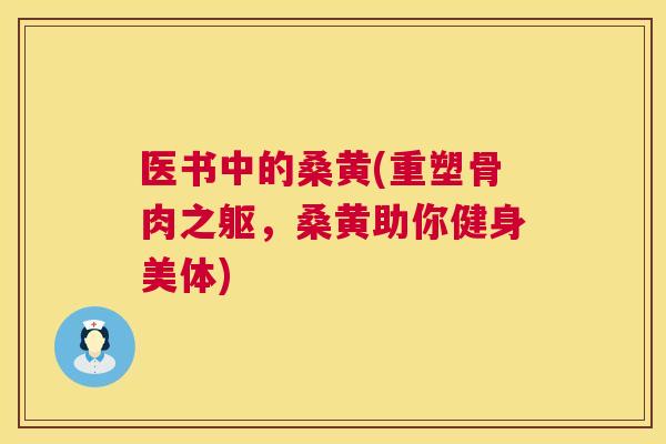 医书中的桑黄(重塑骨肉之躯,桑黄助你健身美体) 医书中的桑黄(重塑骨肉之躯,桑黄助你健身美体)