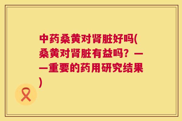 桑黄对脏好吗(桑黄对脏有益吗?——重要的药用研究结果) 桑黄对脏好吗(桑黄对脏有益吗?——重要的药用研究结果)