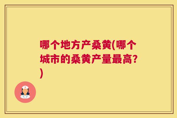 哪个地方产桑黄(哪个城市的桑黄产量高?) 哪个地方产桑黄(哪个城市的桑黄产量高?)