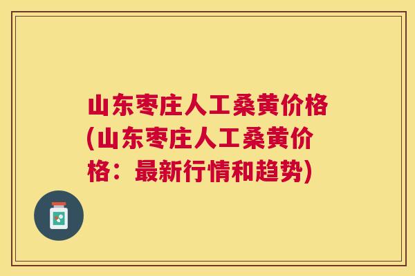 山东枣庄人工桑黄价格(山东枣庄人工桑黄价格:新行情和趋势) 山东枣庄人工桑黄价格(山东枣庄人工桑黄价格:新行情和趋势)