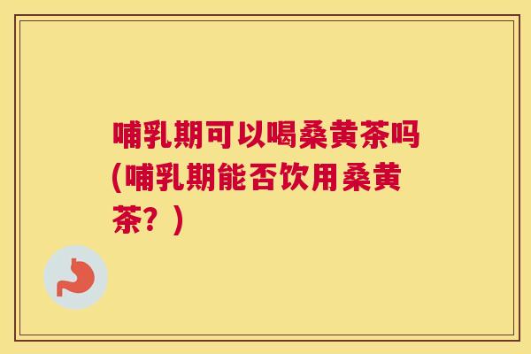 哺乳期可以喝桑黄茶吗(哺乳期能否饮用桑黄茶?) 哺乳期可以喝桑黄茶吗(哺乳期能否饮用桑黄茶?)