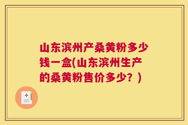 山东滨州产桑黄粉多少钱一盒(山东滨州生产的桑黄粉售价多少?) 山东滨州产桑黄粉多少钱一盒(山东滨州生产的桑黄粉售价多少?)