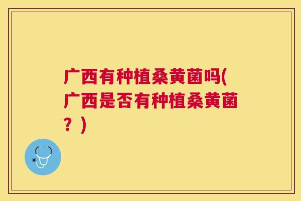 广西有种植桑黄菌吗(广西是否有种植桑黄菌?) 广西有种植桑黄菌吗(广西是否有种植桑黄菌?)
