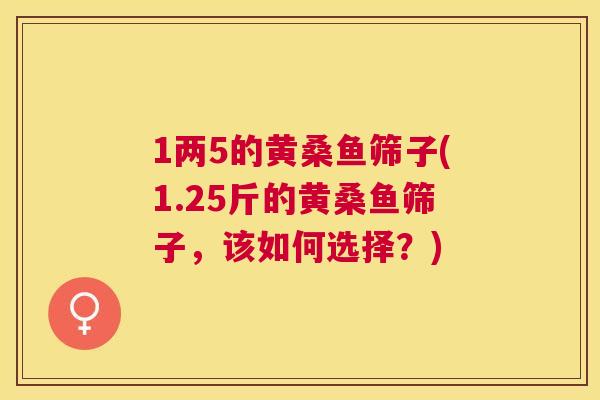 1两5的黄桑鱼筛子(1.25斤的黄桑鱼筛子,该如何选择?) 1两5的黄桑鱼筛子(1.25斤的黄桑鱼筛子,该如何选择?)