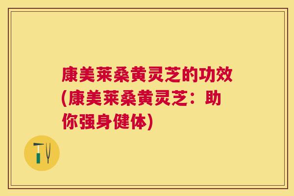 康美莱桑黄灵芝的功效(康美莱桑黄灵芝:助你强身健体) 康美莱桑黄灵芝的功效(康美莱桑黄灵芝:助你强身健体)
