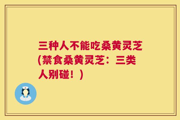 三种人不能吃桑黄灵芝(禁食桑黄灵芝:三类人别碰!) 三种人不能吃桑黄灵芝(禁食桑黄灵芝:三类人别碰!)