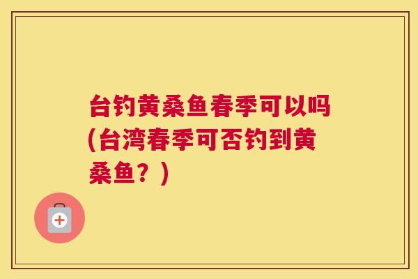 台钓黄桑鱼春季可以吗(台湾春季可否钓到黄桑鱼?) 台钓黄桑鱼春季可以吗(台湾春季可否钓到黄桑鱼?)