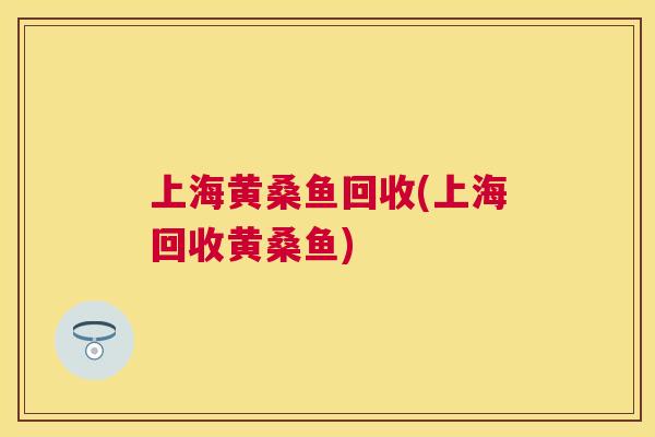 上海黄桑鱼回收(上海回收黄桑鱼) 上海黄桑鱼回收(上海回收黄桑鱼)