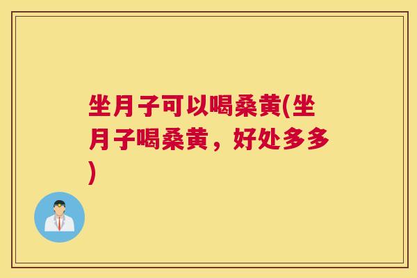 坐月子可以喝桑黄(坐月子喝桑黄,好处多多) 坐月子可以喝桑黄(坐月子喝桑黄,好处多多)