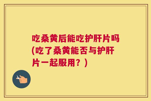 吃桑黄后能吃片吗(吃了桑黄能否与片一起服用?) 吃桑黄后能吃片吗(吃了桑黄能否与片一起服用?)