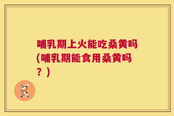 哺乳期上火能吃桑黄吗(哺乳期能食用桑黄吗?) 哺乳期上火能吃桑黄吗(哺乳期能食用桑黄吗?)