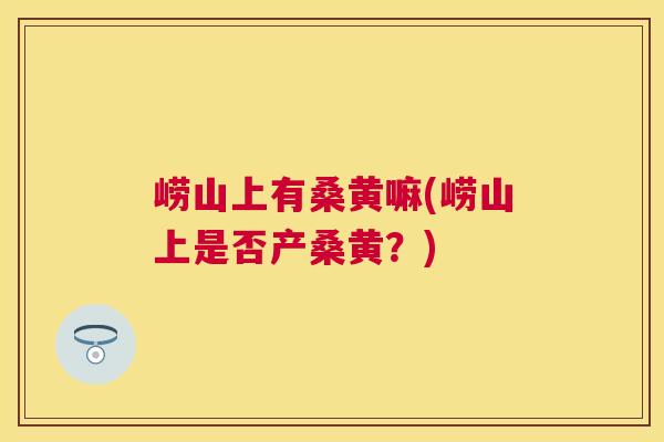 崂山上有桑黄嘛(崂山上是否产桑黄?) 崂山上有桑黄嘛(崂山上是否产桑黄?)