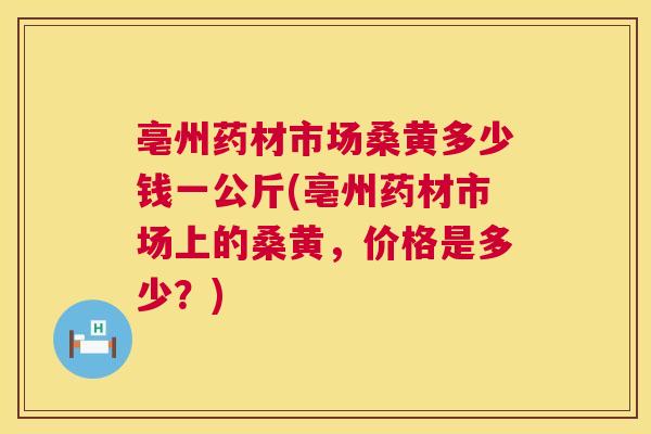 亳州药材市场桑黄多少钱一公斤(亳州药材市场上的桑黄,价格是多少?) 亳州药材市场桑黄多少钱一公斤(亳州药材市场上的桑黄,价格是多少?)
