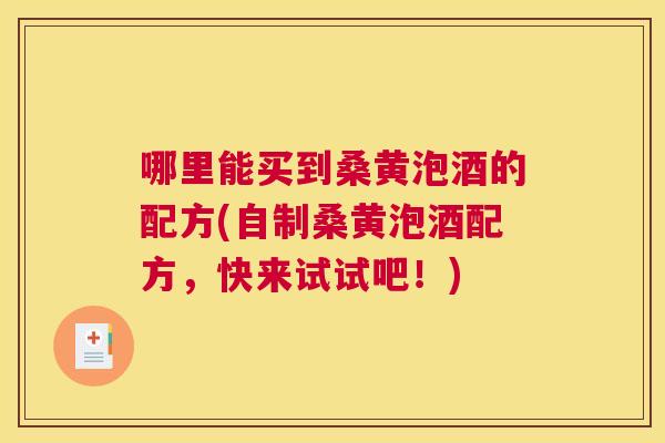 哪里能买到桑黄泡酒的配方(自制桑黄泡酒配方,快来试试吧!) 哪里能买到桑黄泡酒的配方(自制桑黄泡酒配方,快来试试吧!)