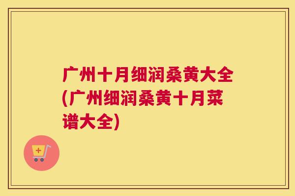 广州十月细润桑黄大全(广州细润桑黄十月菜谱大全) 广州十月细润桑黄大全(广州细润桑黄十月菜谱大全)