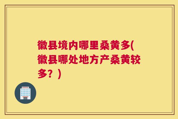 徽县境内哪里桑黄多(徽县哪处地方产桑黄较多?) 徽县境内哪里桑黄多(徽县哪处地方产桑黄较多?)
