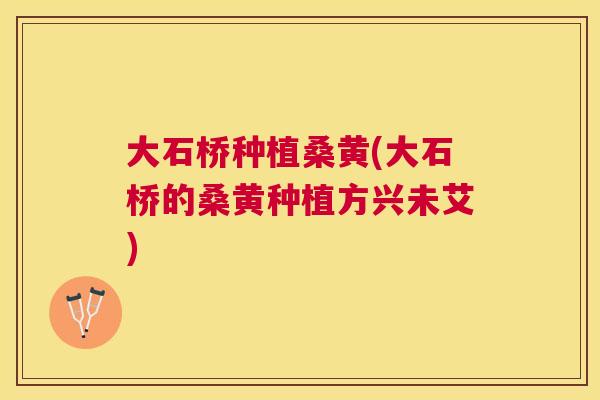 大石桥种植桑黄(大石桥的桑黄种植方兴未艾) 大石桥种植桑黄(大石桥的桑黄种植方兴未艾)